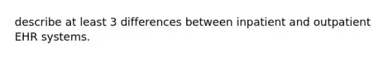 describe at least 3 differences between inpatient and outpatient EHR systems.