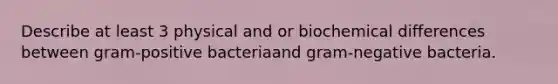 Describe at least 3 physical and or biochemical differences between gram-positive bacteriaand gram-negative bacteria.