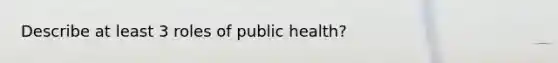 Describe at least 3 roles of public health?