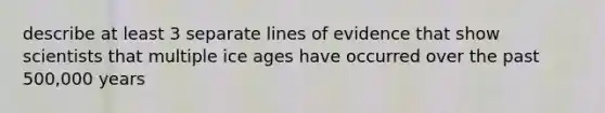 describe at least 3 separate lines of evidence that show scientists that multiple ice ages have occurred over the past 500,000 years