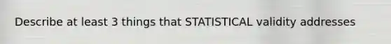 Describe at least 3 things that STATISTICAL validity addresses