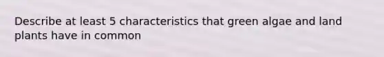 Describe at least 5 characteristics that green algae and land plants have in common