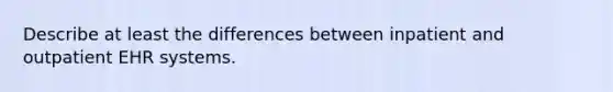 Describe at least the differences between inpatient and outpatient EHR systems.