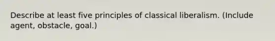 Describe at least five principles of <a href='https://www.questionai.com/knowledge/kIRFR4D6oZ-classical-liberalism' class='anchor-knowledge'>classical liberalism</a>. (Include agent, obstacle, goal.)