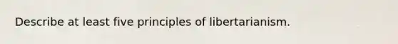 Describe at least five principles of libertarianism.