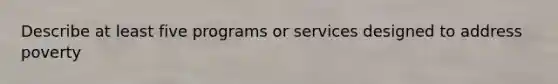 Describe at least five programs or services designed to address poverty