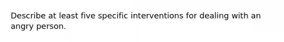 Describe at least five specific interventions for dealing with an angry person.