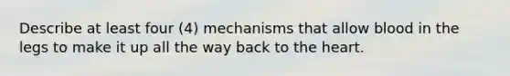 Describe at least four (4) mechanisms that allow blood in the legs to make it up all the way back to the heart.