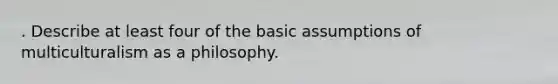 . Describe at least four of the basic assumptions of multiculturalism as a philosophy.