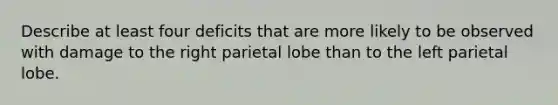 Describe at least four deficits that are more likely to be observed with damage to the right parietal lobe than to the left parietal lobe.