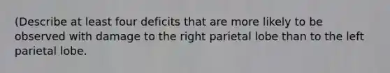 (Describe at least four deficits that are more likely to be observed with damage to the right parietal lobe than to the left parietal lobe.