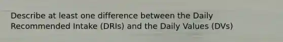 Describe at least one difference between the Daily Recommended Intake (DRIs) and the Daily Values (DVs)