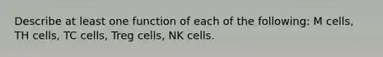 Describe at least one function of each of the following: M cells, TH cells, TC cells, Treg cells, NK cells.