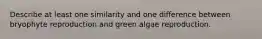 Describe at least one similarity and one difference between bryophyte reproduction and green algae reproduction.