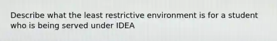 Describe what the least restrictive environment is for a student who is being served under IDEA