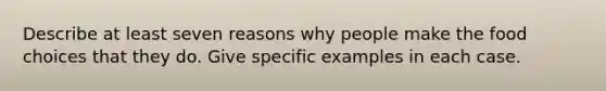 Describe at least seven reasons why people make the food choices that they do. Give specific examples in each case.