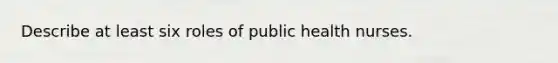 Describe at least six roles of public health nurses.