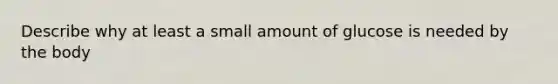 Describe why at least a small amount of glucose is needed by the body