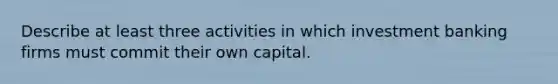 Describe at least three activities in which investment banking firms must commit their own capital.