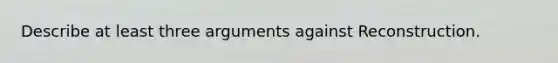 Describe at least three arguments against Reconstruction.