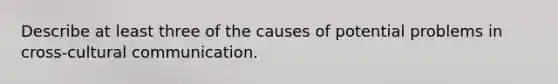 Describe at least three of the causes of potential problems in cross-cultural communication.