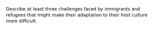 Describe at least three challenges faced by immigrants and refugees that might make their adaptation to their host culture more difficult.