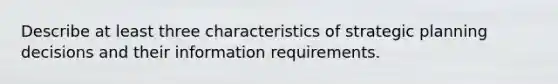 Describe at least three characteristics of strategic planning decisions and their information requirements.