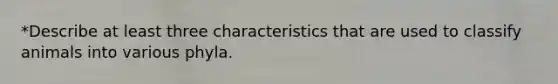 *Describe at least three characteristics that are used to classify animals into various phyla.