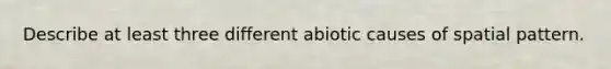Describe at least three different abiotic causes of spatial pattern.