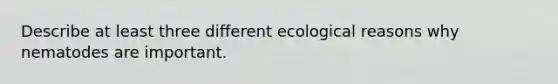 Describe at least three different ecological reasons why nematodes are important.