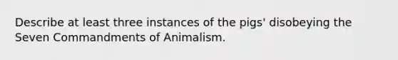 Describe at least three instances of the pigs' disobeying the Seven Commandments of Animalism.