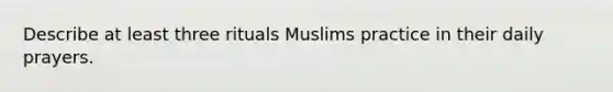 Describe at least three rituals Muslims practice in their daily prayers.