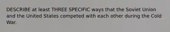 DESCRIBE at least THREE SPECIFIC ways that the Soviet Union and the United States competed with each other during the Cold War.