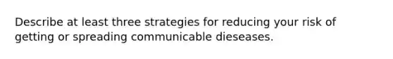 Describe at least three strategies for reducing your risk of getting or spreading communicable dieseases.