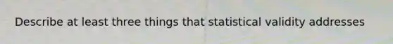 Describe at least three things that statistical validity addresses