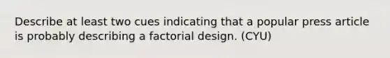 Describe at least two cues indicating that a popular press article is probably describing a factorial design. (CYU)