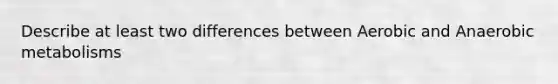 Describe at least two differences between Aerobic and Anaerobic metabolisms