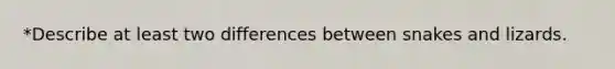 *Describe at least two differences between snakes and lizards.