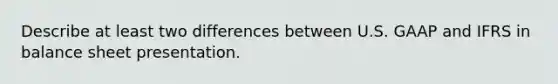 Describe at least two differences between U.S. GAAP and IFRS in balance sheet presentation.