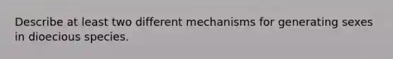 Describe at least two different mechanisms for generating sexes in dioecious species.