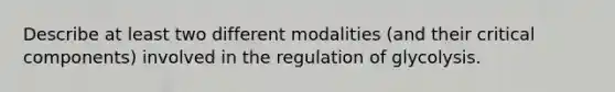 Describe at least two different modalities (and their critical components) involved in the regulation of glycolysis.