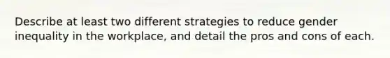 Describe at least two different strategies to reduce gender inequality in the workplace, and detail the pros and cons of each.