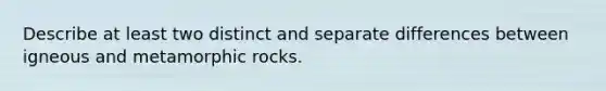 Describe at least two distinct and separate differences between igneous and metamorphic rocks.