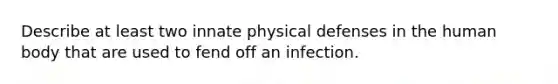 Describe at least two innate physical defenses in the human body that are used to fend off an infection.