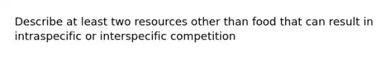 Describe at least two resources other than food that can result in intraspecific or interspecific competition