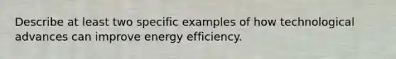 Describe at least two specific examples of how technological advances can improve energy efficiency.