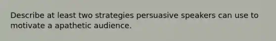 Describe at least two strategies persuasive speakers can use to motivate a apathetic audience.