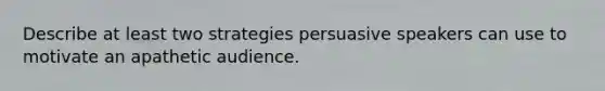 Describe at least two strategies persuasive speakers can use to motivate an apathetic audience.