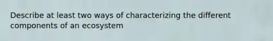 Describe at least two ways of characterizing the different components of an ecosystem