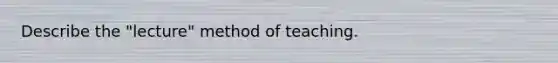 Describe the "lecture" method of teaching.